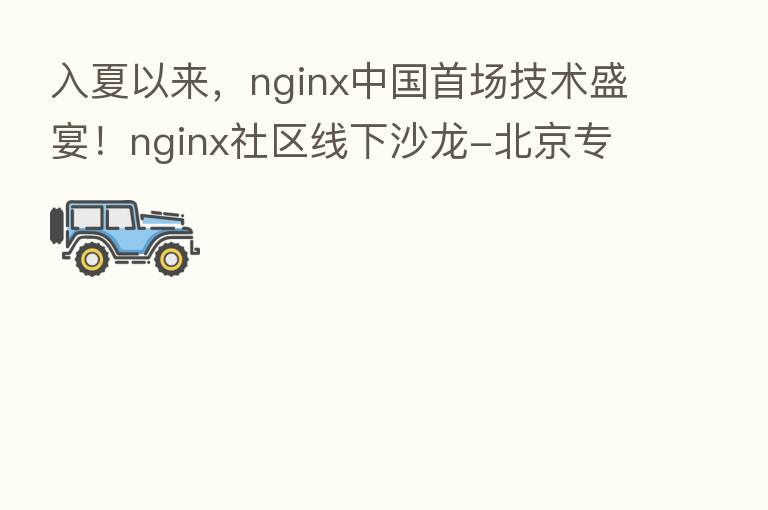 入夏以来,nginx中国首场技术盛宴!nginx社区线下沙龙-北京专场圆满举办