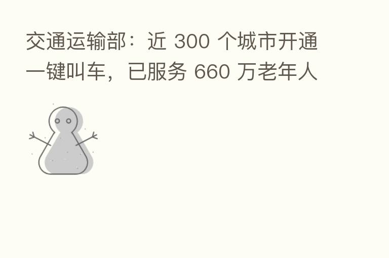 交通运输部:近 300 个城市开通一键叫车,已服务 660 万老年人