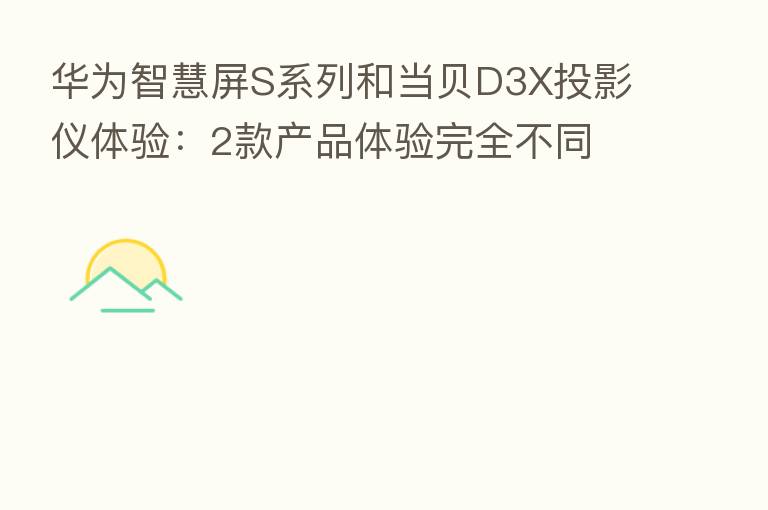 华为智慧屏S系列和当贝D3X投影仪体验:2款产品体验完全不同