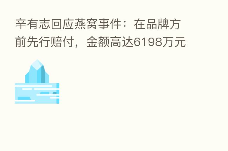 辛有志回应燕窝事件：在品牌方前先行赔付，金额高达6198万元
