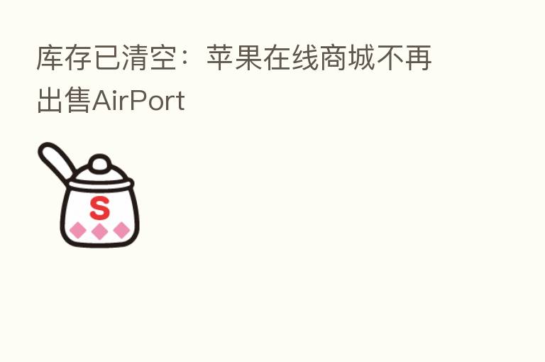 库存已清空:苹果在线商城不再出售AirPort
