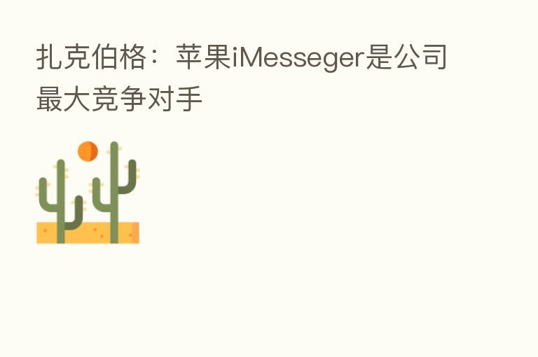 扎克伯格:苹果iMesseger是公司 大竞争对手