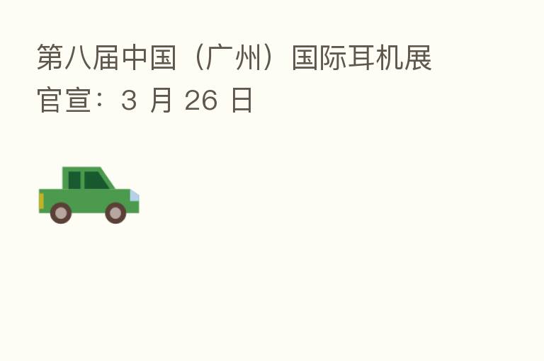 八届中国(广州)国际耳机展官宣:3 月 26 日