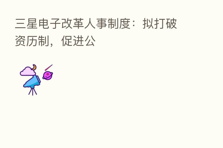 三星电子改革人事制度:拟打破资历制,促进公