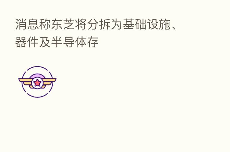 消息称东芝将分拆为基础设施、器件及半导体存