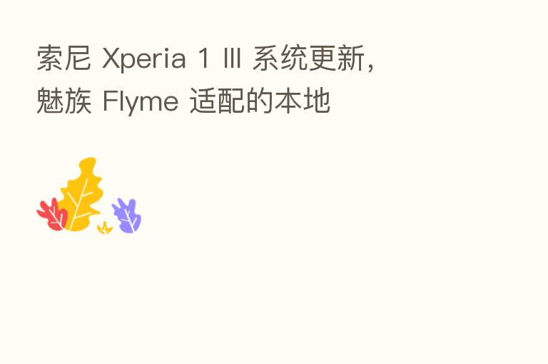 索尼 Xperia 1 III 系统更新,魅族 Flyme 适配的本地