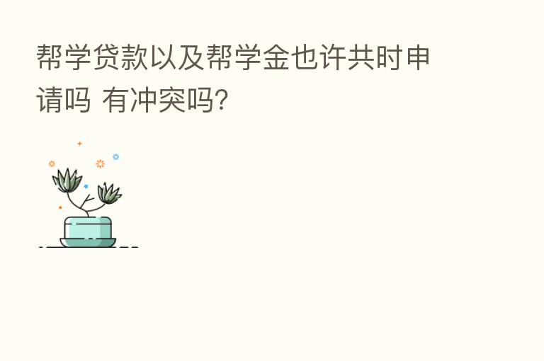 帮学贷款以及帮学金也许共时申请吗 有冲突吗?