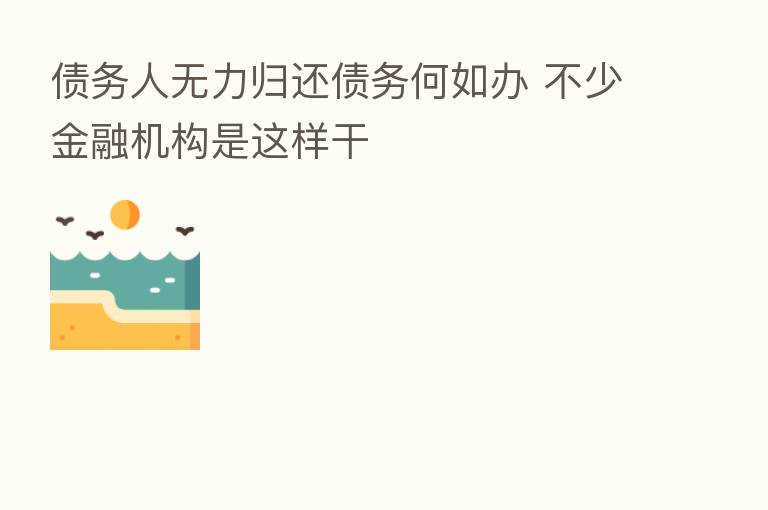 债务人无力归还债务何如办 不少金融机构是这样干