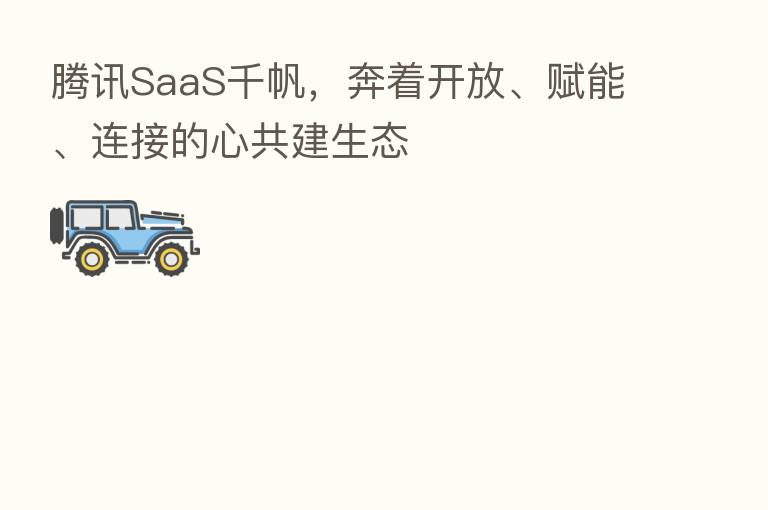 腾讯SaaS千帆,奔着开放、赋能、连接的心共建生态