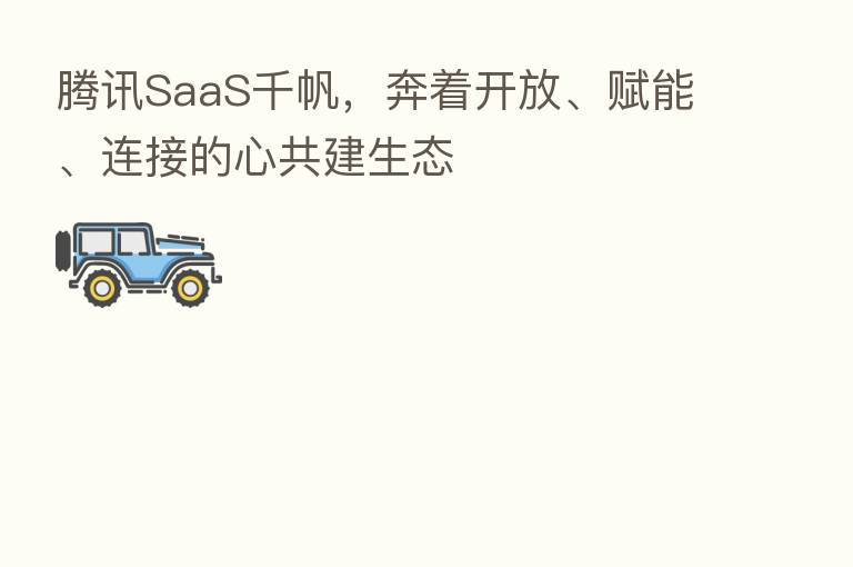 腾讯SaaS千帆，奔着开放、赋能、连接的心共建生态