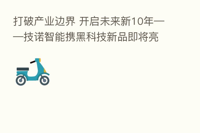 打破产业边界 开启未来新10年——技诺智能携黑科技新品即将亮相CSF