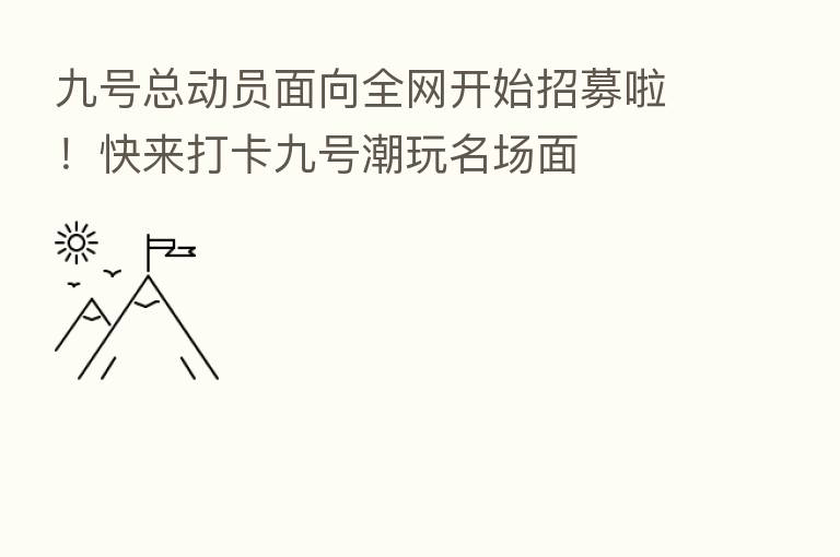 九号总动员面向全网开始招募啦！快来打卡九号潮玩名场面