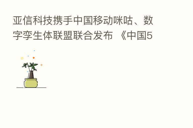亚信科技携手中国移动咪咕、数字孪生体联盟联合发布 《中国5G城市数字孪生白皮书》