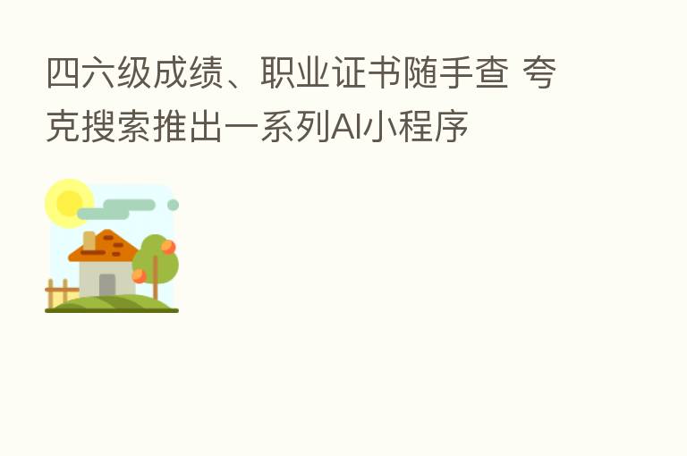 四六级成绩、职业证书随手查 夸克搜索推出一系列AI小程序