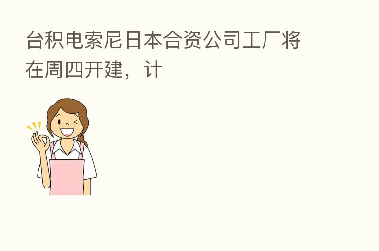 台积电索尼日本合资公司工厂将在周四开建，计