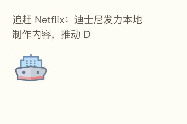 追赶 Netflix:迪士尼发力本地制作内容,推动 D