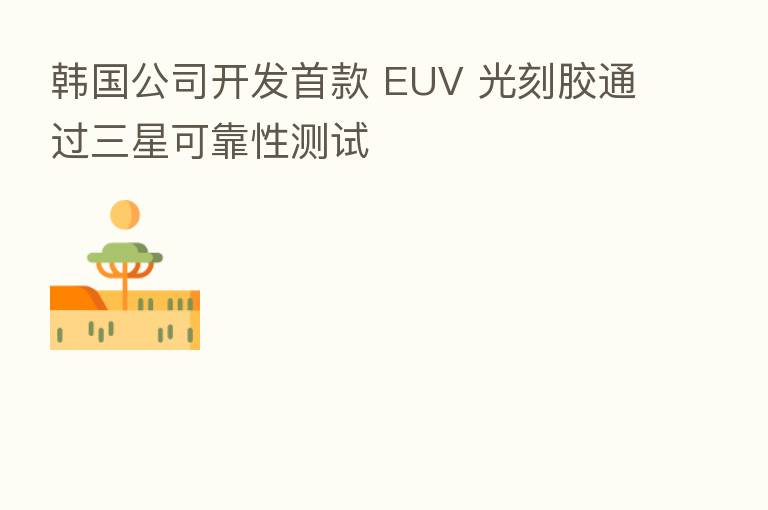 韩国公司开发首款 EUV 光刻胶通过三星可靠性测试