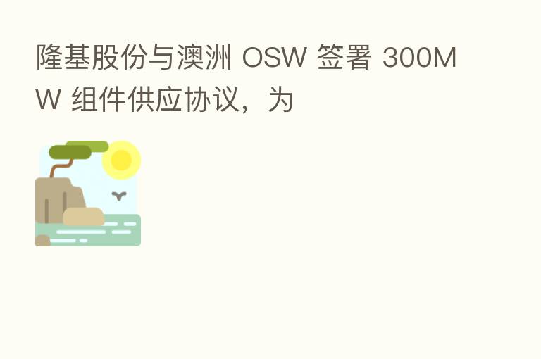隆基股份与澳洲 OSW 签署 300MW 组件供应协议,为