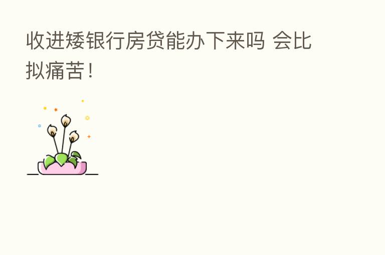 收进矮银行房贷能办下来吗 会比拟痛苦!