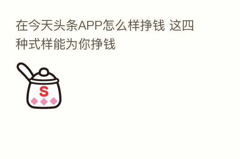 在今天头条APP怎么样挣前 这四种式样能为你挣前