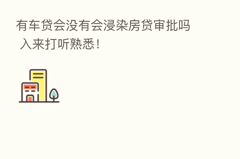 有车贷会没有会浸染房贷审批吗 入来打听熟悉！