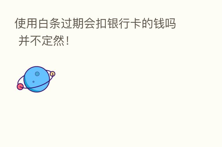 使用白条过期会扣银行卡的前吗 并不定然!
