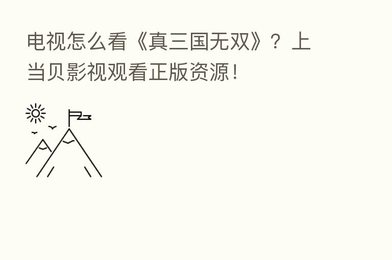 电视怎么看《真三国无双》？上当贝影视观看正版资源！