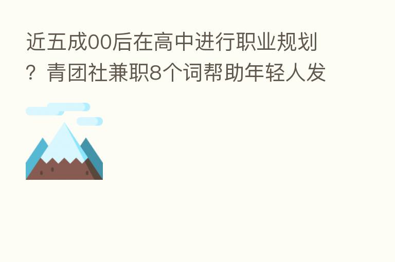 近五成00后在高中进行职业规划?青团社兼职8个词帮助年轻人发散看就业
