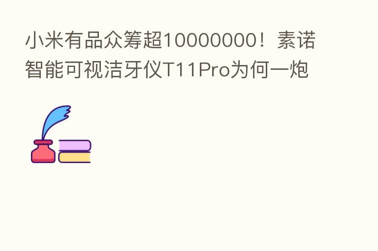 小米有品众筹超10000000!素诺智能可视洁牙仪T11Pro为何一炮而红?