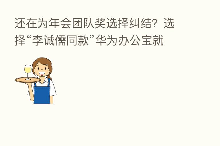 还在为年会团队奖选择纠结？选择“李诚儒同款”华为办公宝就对了