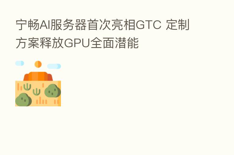 宁畅AI服务器首次亮相GTC 定制方案释放GPU全面潜能