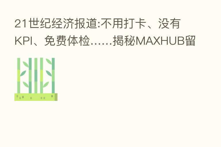 21世纪经济报道:不用打卡、没有KPI、免费体检……揭秘MAXHUB留住人才的“秘诀”