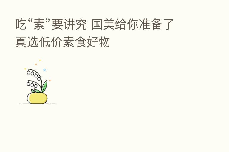 吃“素”要讲究 国美给你准备了真选低价素食好物
