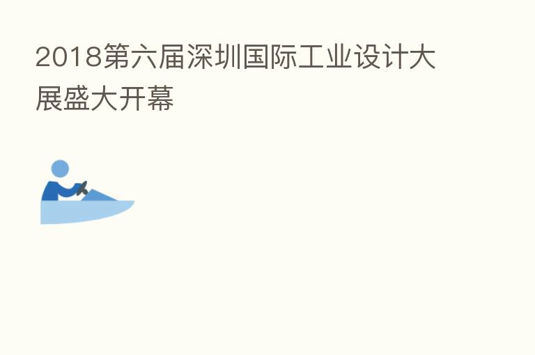 2018   六届深圳国际工业设计大展盛大开幕