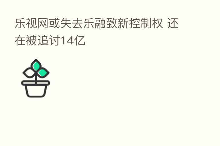 乐视网或失去乐融致新控制权 还在被追讨14亿