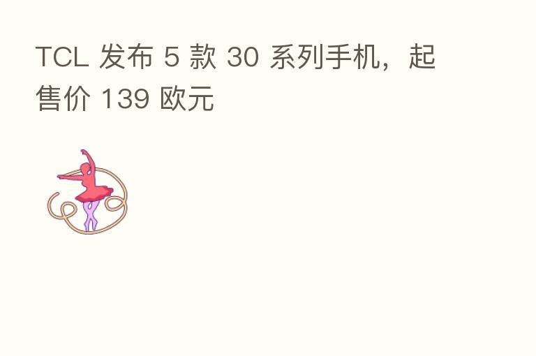 TCL 发布 5 款 30 系列手机,起售价 139 欧元