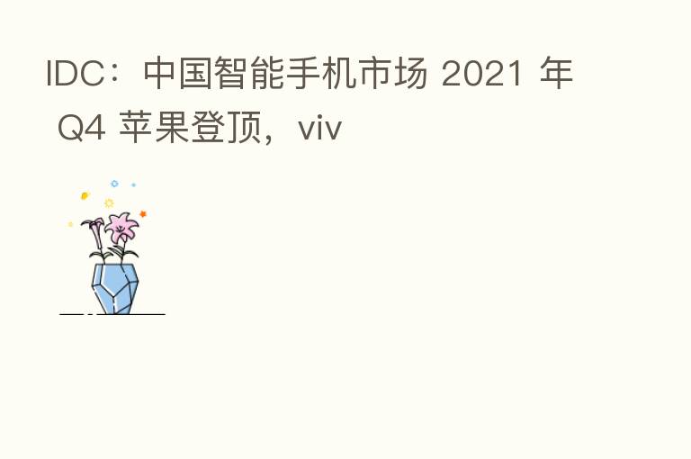 IDC:中国智能手机市场 2021 年 Q4 苹果登顶,viv