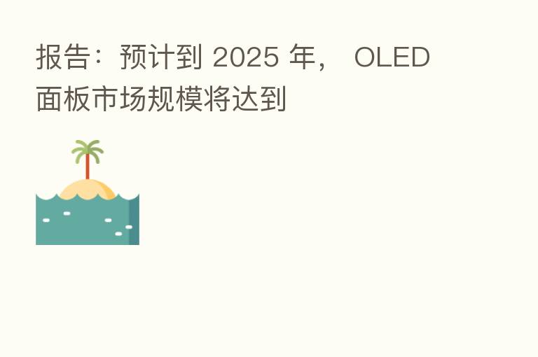 报告:预计到 2025 年, OLED 面板市场规模将达到