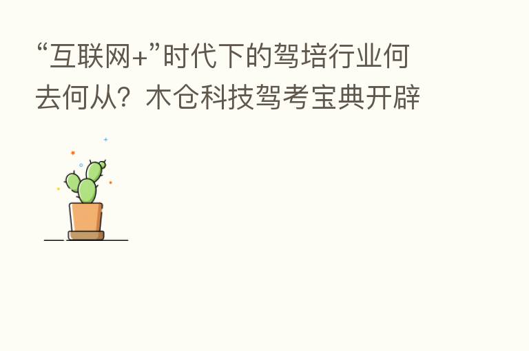 “互联网+”时代下的驾培行业何去何从?木仓科技驾考宝典开辟全新方向