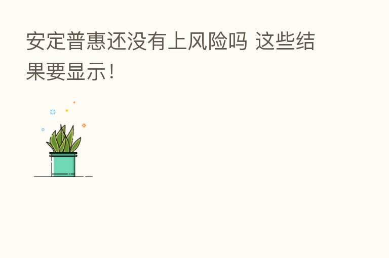 安定普惠还没有上风险吗 这些结果要显示!