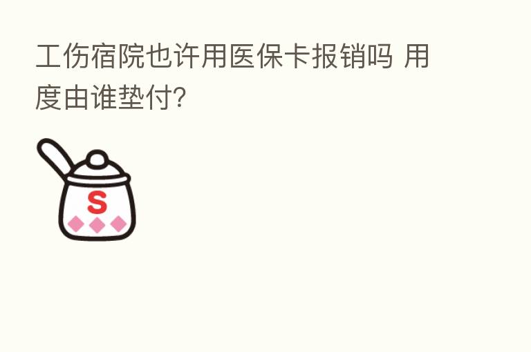 工伤宿院也许用医保卡报销吗 用度由谁垫付?