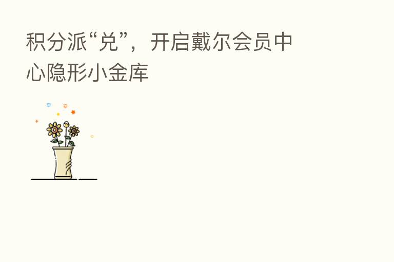 积分派“兑”,开启戴尔会员中心隐形小金库
