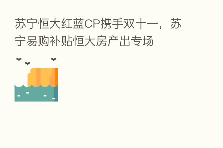 苏宁恒大红蓝CP携手双十一,苏宁易购补贴恒大房产出专场
