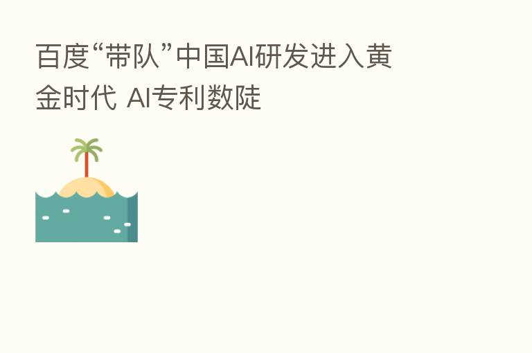 百度“带队”中国AI研发进入黄金时代 AI专利数陡