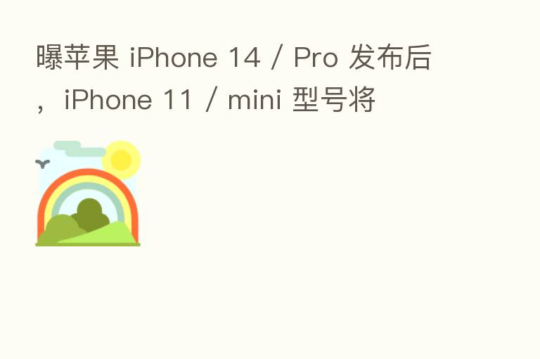 曝苹果 iPhone 14 / Pro 发布后,iPhone 11 / mini 型号将