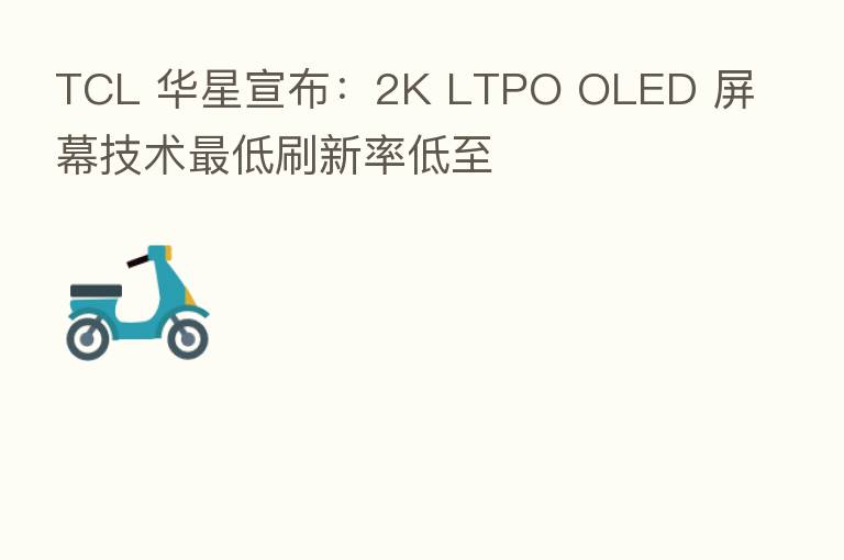 TCL 华星宣布：2K LTPO OLED 屏幕技术最低刷新率低至