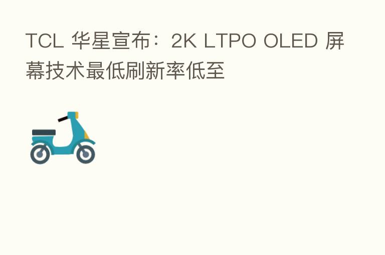 TCL 华星宣布:2K LTPO OLED 屏幕技术 低刷新率低至