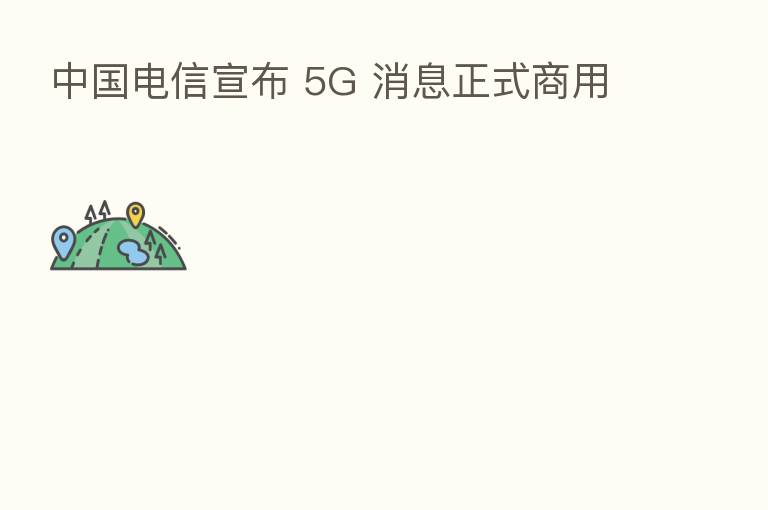 中国电信宣布 5G 消息正式商用