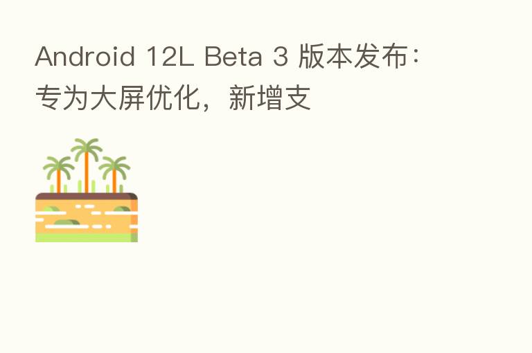 Android 12L Beta 3 版本发布:专为大屏优化,新增支