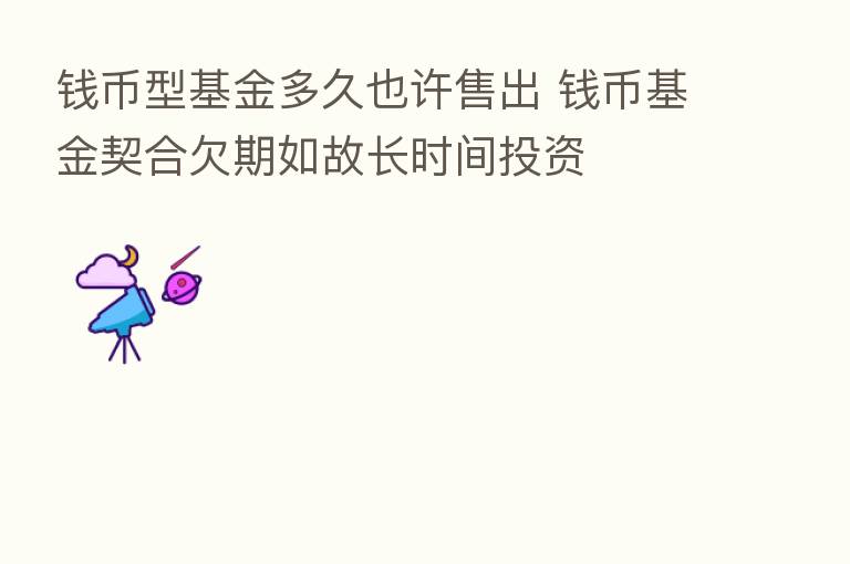 前币型基金多久也许售出 前币基金契合欠期如故长时间投资